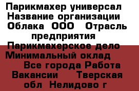 Парикмахер-универсал › Название организации ­ Облака, ООО › Отрасль предприятия ­ Парикмахерское дело › Минимальный оклад ­ 6 000 - Все города Работа » Вакансии   . Тверская обл.,Нелидово г.